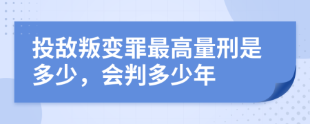 投敌叛变罪最高量刑是多少，会判多少年