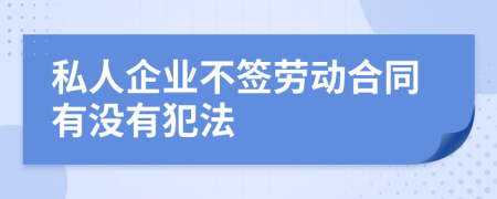 私人企业不签劳动合同有没有犯法