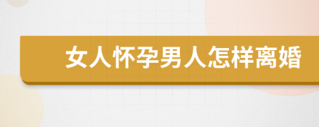 女人怀孕男人怎样离婚