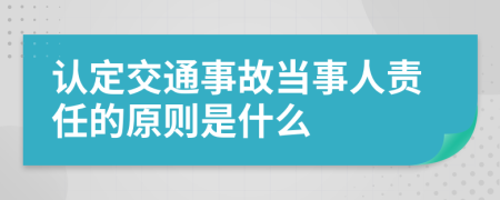 认定交通事故当事人责任的原则是什么