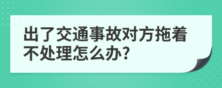 出了交通事故对方拖着不处理怎么办?