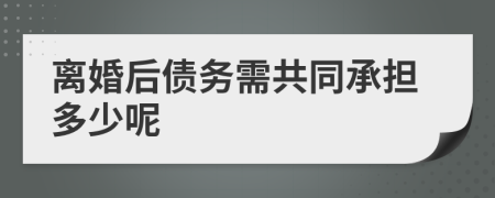 离婚后债务需共同承担多少呢