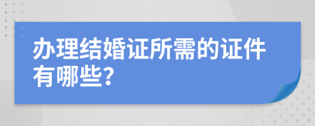 办理结婚证所需的证件有哪些？