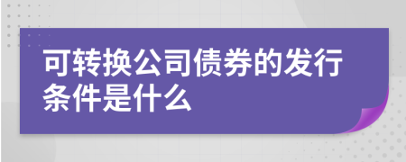 可转换公司债券的发行条件是什么