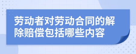 劳动者对劳动合同的解除赔偿包括哪些内容