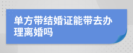 单方带结婚证能带去办理离婚吗