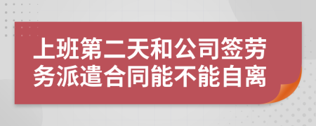 上班第二天和公司签劳务派遣合同能不能自离