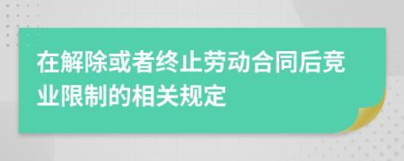 在解除或者终止劳动合同后竞业限制的相关规定