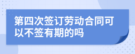 第四次签订劳动合同可以不签有期的吗