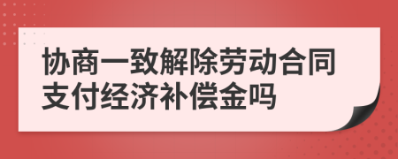 协商一致解除劳动合同支付经济补偿金吗