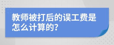 教师被打后的误工费是怎么计算的？