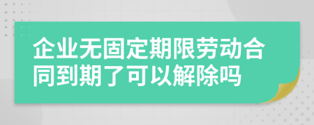 企业无固定期限劳动合同到期了可以解除吗