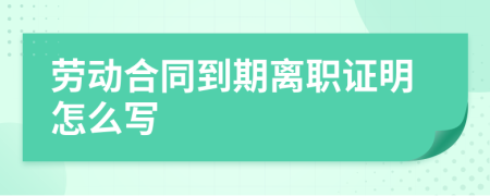 劳动合同到期离职证明怎么写