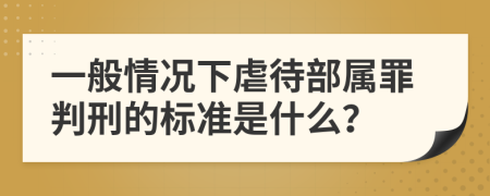 一般情况下虐待部属罪判刑的标准是什么？