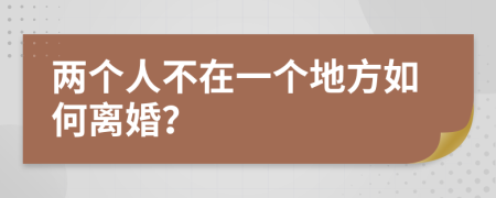 两个人不在一个地方如何离婚？