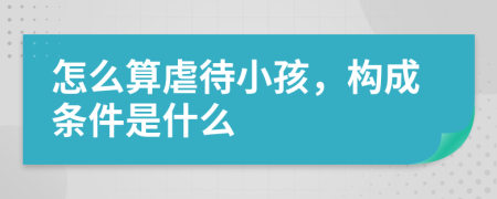 怎么算虐待小孩，构成条件是什么