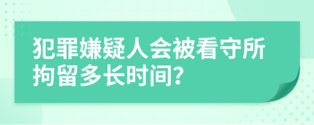 犯罪嫌疑人会被看守所拘留多长时间？