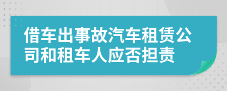 借车出事故汽车租赁公司和租车人应否担责