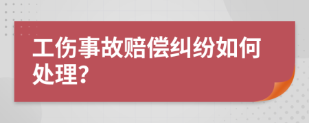 工伤事故赔偿纠纷如何处理？