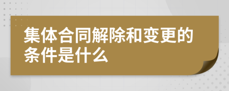 集体合同解除和变更的条件是什么