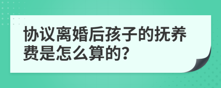 协议离婚后孩子的抚养费是怎么算的？