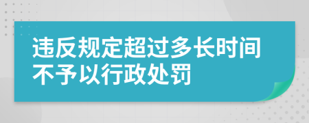 违反规定超过多长时间不予以行政处罚