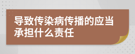导致传染病传播的应当承担什么责任