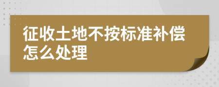 征收土地不按标准补偿怎么处理