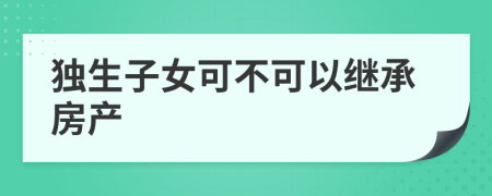 独生子女可不可以继承房产