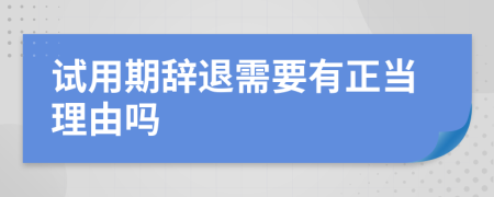 试用期辞退需要有正当理由吗