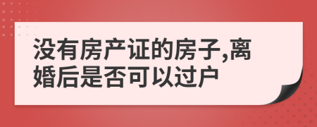 没有房产证的房子,离婚后是否可以过户