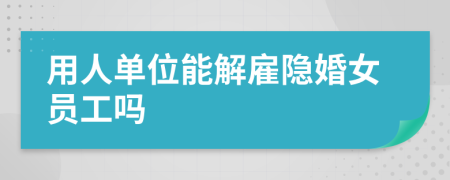 用人单位能解雇隐婚女员工吗