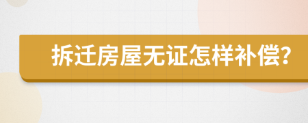 拆迁房屋无证怎样补偿？