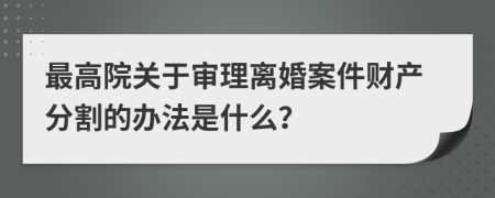 最高院关于审理离婚案件财产分割的办法是什么？