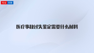 医疗事故过失鉴定需要什么材料