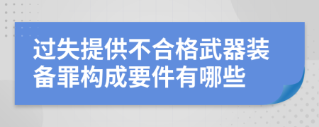 过失提供不合格武器装备罪构成要件有哪些