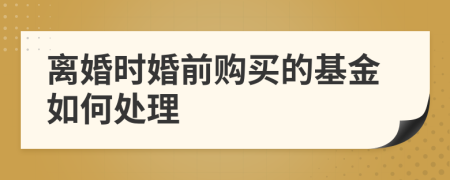 离婚时婚前购买的基金如何处理