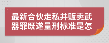 最新合伙走私并贩卖武器罪既遂量刑标准是怎