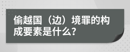 偷越国（边）境罪的构成要素是什么？