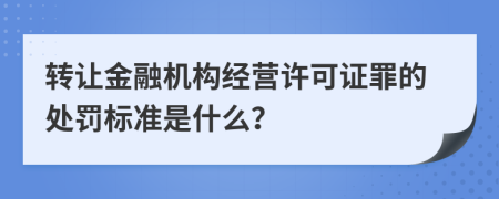 转让金融机构经营许可证罪的处罚标准是什么？