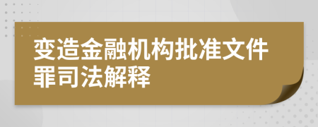 变造金融机构批准文件罪司法解释