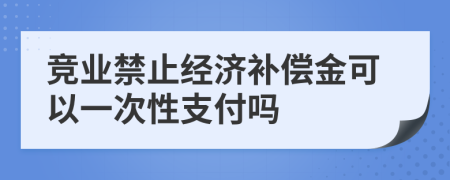 竞业禁止经济补偿金可以一次性支付吗
