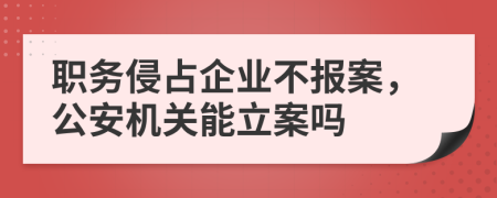 职务侵占企业不报案，公安机关能立案吗