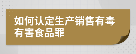 如何认定生产销售有毒有害食品罪