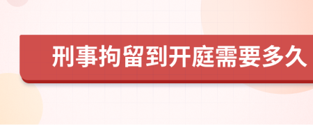 刑事拘留到开庭需要多久