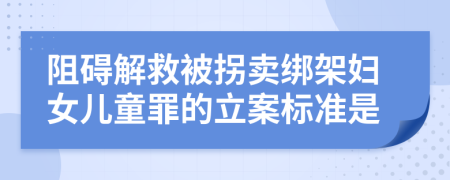 阻碍解救被拐卖绑架妇女儿童罪的立案标准是