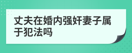 丈夫在婚内强奸妻子属于犯法吗