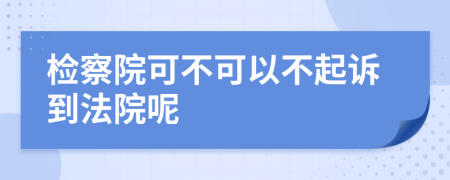 检察院可不可以不起诉到法院呢