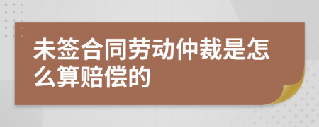 未签合同劳动仲裁是怎么算赔偿的