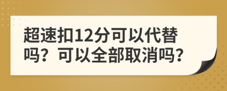 超速扣12分可以代替吗？可以全部取消吗？